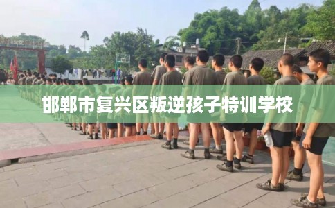 邯郸市复兴区叛逆孩子特训学校 邯郸市复兴区叛逆孩子特训学校