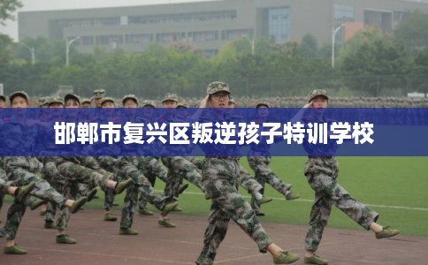 邯郸市复兴区叛逆孩子特训学校 邯郸市复兴区叛逆孩子特训学校