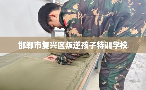 邯郸市复兴区叛逆孩子特训学校