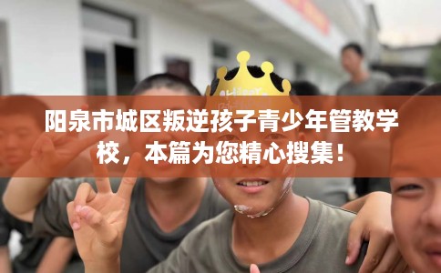 阳泉市城区叛逆孩子青少年管教学校,本篇为您精心搜集! 阳泉市城区叛逆孩子青少年管教学校,本篇为您精心搜集!