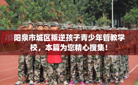 阳泉市城区叛逆孩子青少年管教学校,本篇为您精心搜集! 阳泉市城区叛逆孩子青少年管教学校,本篇为您精心搜集!