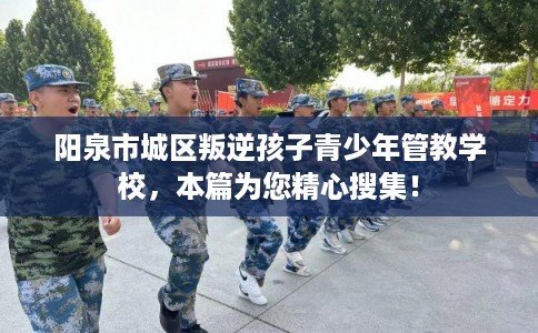 阳泉市城区叛逆孩子青少年管教学校,本篇为您精心搜集! 阳泉市城区叛逆孩子青少年管教学校,本篇为您精心搜集!