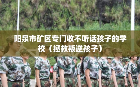 阳泉市矿区专门收不听话孩子的学校(拯救叛逆孩子) 阳泉市矿区专门收不听话孩子的学校(拯救叛逆孩子)