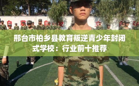 邢台市柏乡县教育叛逆青少年封闭式学校:行业前十推荐 邢台市柏乡县教育叛逆青少年封闭式学校:行业前十推荐