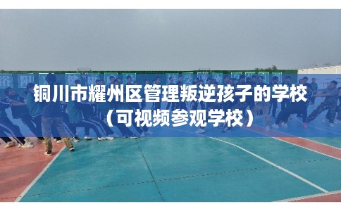 铜川市耀州区管理叛逆孩子的学校（可视频参观学校）