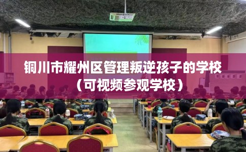 铜川市耀州区管理叛逆孩子的学校（可视频参观学校）