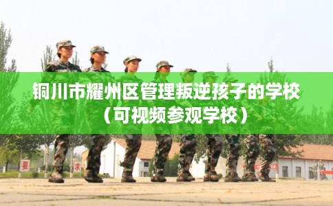 铜川市耀州区管理叛逆孩子的学校（可视频参观学校）