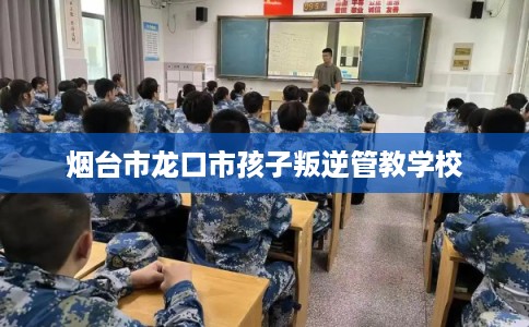 烟台市龙口市孩子叛逆管教学校