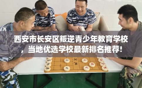 西安市长安区叛逆青少年教育学校,当地优选学校最新排名推荐! 西安市长安区叛逆青少年教育学校,当地优选学校最新排名推荐!