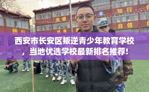 西安市长安区叛逆青少年教育学校,当地优选学校最新排名推荐! 西安市长安区叛逆青少年教育学校,当地优选学校最新排名推荐!
