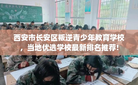 西安市长安区叛逆青少年教育学校,当地优选学校最新排名推荐! 西安市长安区叛逆青少年教育学校,当地优选学校最新排名推荐!