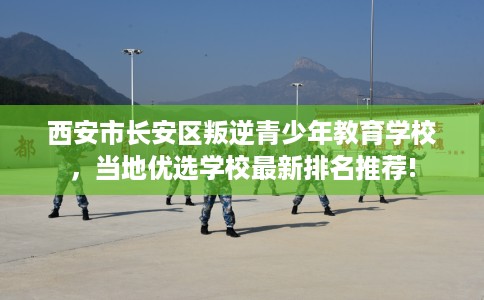 西安市长安区叛逆青少年教育学校,当地优选学校最新排名推荐! 西安市长安区叛逆青少年教育学校,当地优选学校最新排名推荐!