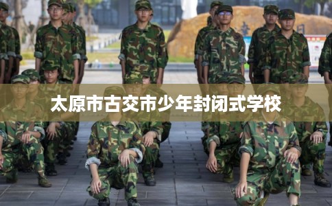 太原市古交市少年封闭式学校 太原市古交市少年封闭式学校