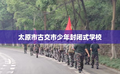 太原市古交市少年封闭式学校 太原市古交市少年封闭式学校