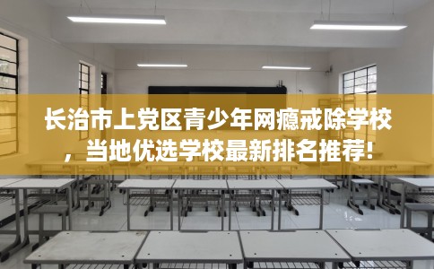 长治市上党区青少年网瘾戒除学校，当地优选学校最新排名推荐!