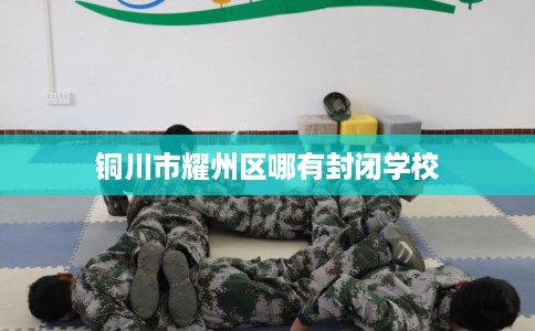 铜川市耀州区哪有封闭学校 铜川市耀州区哪有封闭学校