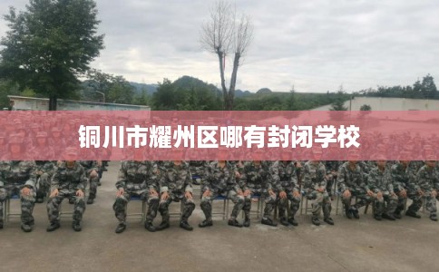 铜川市耀州区哪有封闭学校 铜川市耀州区哪有封闭学校