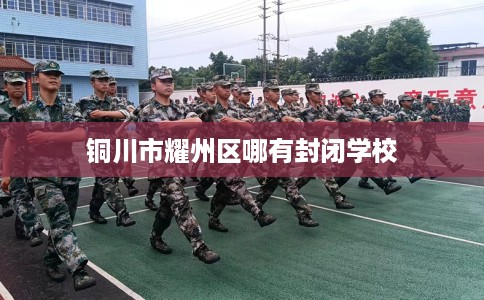 铜川市耀州区哪有封闭学校 铜川市耀州区哪有封闭学校