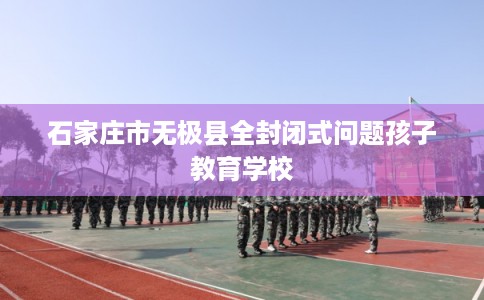 石家庄市无极县全封闭式问题孩子教育学校