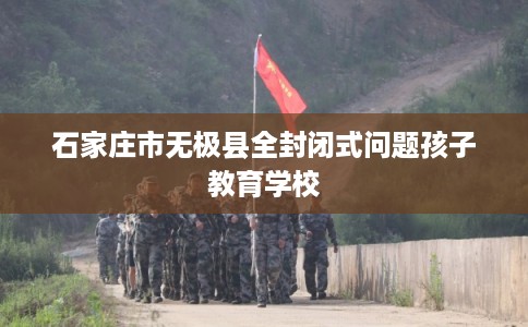 石家庄市无极县全封闭式问题孩子教育学校