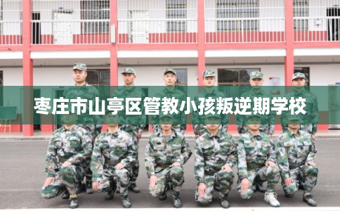 枣庄市山亭区管教小孩叛逆期学校