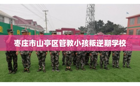 枣庄市山亭区管教小孩叛逆期学校