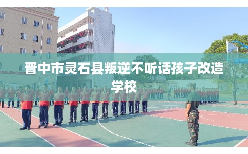 晋中市灵石县叛逆不听话孩子改造学校