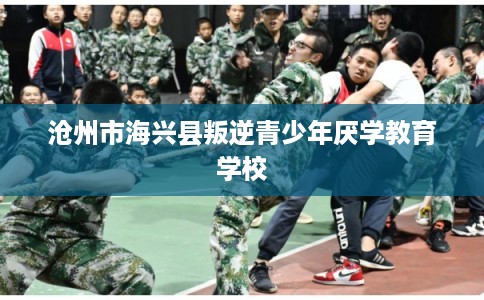 沧州市海兴县叛逆青少年厌学教育学校