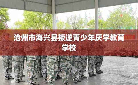 沧州市海兴县叛逆青少年厌学教育学校