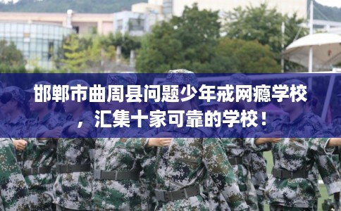 邯郸市曲周县问题少年戒网瘾学校，汇集十家可靠的学校！