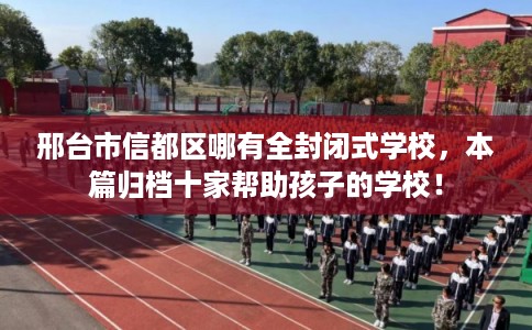邢台市信都区哪有全封闭式学校，本篇归档十家帮助孩子的学校！