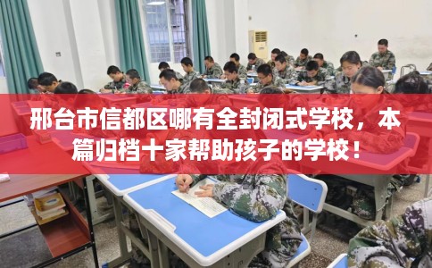 邢台市信都区哪有全封闭式学校，本篇归档十家帮助孩子的学校！