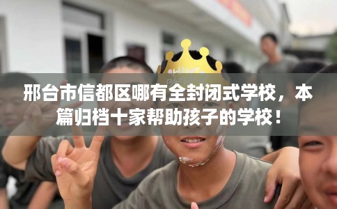 邢台市信都区哪有全封闭式学校，本篇归档十家帮助孩子的学校！