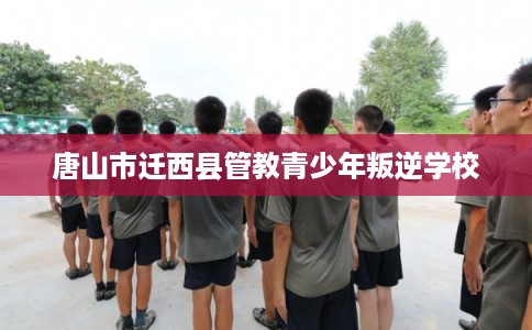 唐山市迁西县管教青少年叛逆学校 唐山市迁西县管教青少年叛逆学校