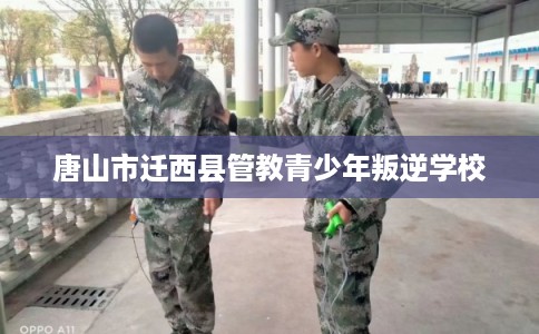 唐山市迁西县管教青少年叛逆学校 唐山市迁西县管教青少年叛逆学校