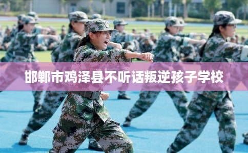 邯郸市鸡泽县不听话叛逆孩子学校