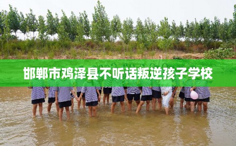 邯郸市鸡泽县不听话叛逆孩子学校