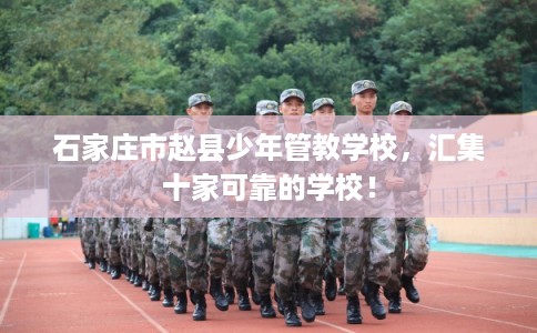 石家庄市赵县少年管教学校，汇集十家可靠的学校！