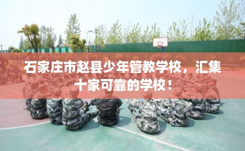石家庄市赵县少年管教学校，汇集十家可靠的学校！
