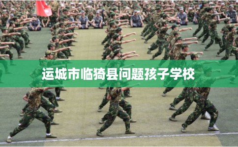 运城市临猗县问题孩子学校