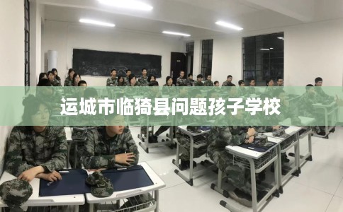 运城市临猗县问题孩子学校