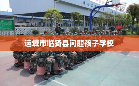 运城市临猗县问题孩子学校