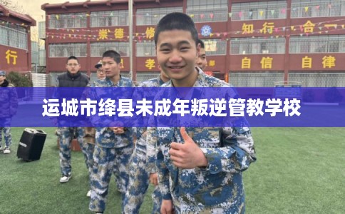 运城市绛县未成年叛逆管教学校 运城市绛县未成年叛逆管教学校