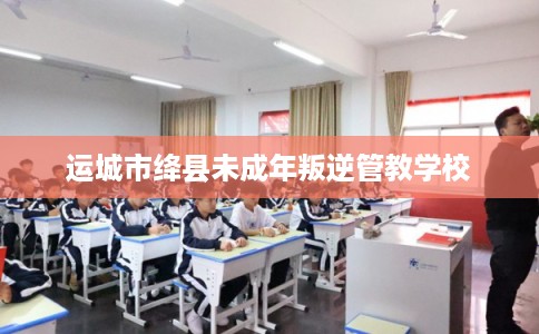运城市绛县未成年叛逆管教学校 运城市绛县未成年叛逆管教学校
