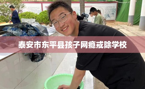 泰安市东平县孩子网瘾戒除学校 泰安市东平县孩子网瘾戒除学校