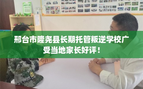 邢台市隆尧县长期托管叛逆学校广受当地家长好评! 邢台市隆尧县长期托管叛逆学校广受当地家长好评!