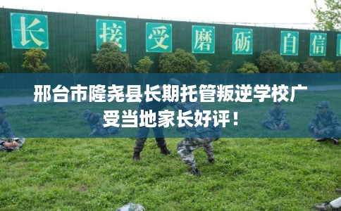 邢台市隆尧县长期托管叛逆学校广受当地家长好评! 邢台市隆尧县长期托管叛逆学校广受当地家长好评!
