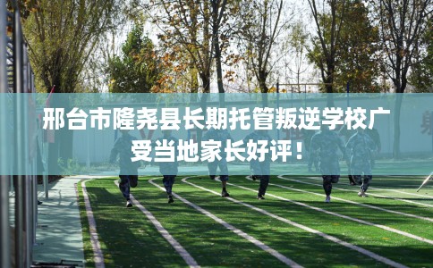 邢台市隆尧县长期托管叛逆学校广受当地家长好评! 邢台市隆尧县长期托管叛逆学校广受当地家长好评!