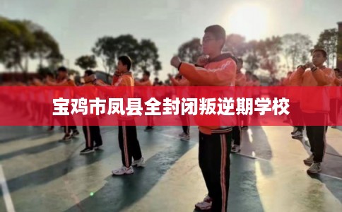 宝鸡市凤县全封闭叛逆期学校