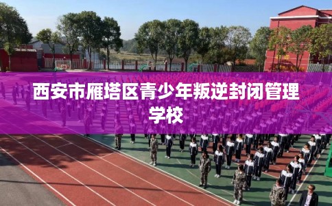 西安市雁塔区青少年叛逆封闭管理学校